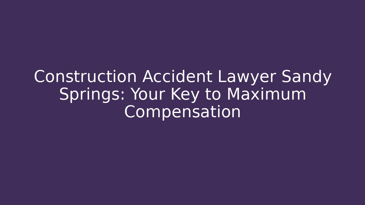 Construction Accident Lawyer Sandy Springs: Your Key to Maximum Compensation