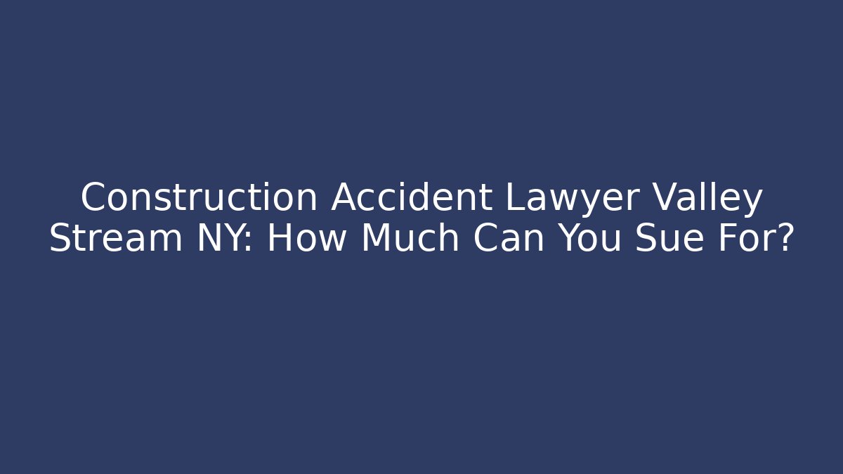Construction Accident Lawyer Valley Stream NY: How Much Can You Sue For?