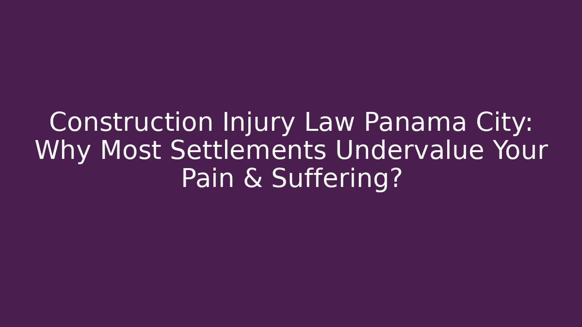 Construction Injury Law Panama City: Why Most Settlements Undervalue Your Pain & Suffering?