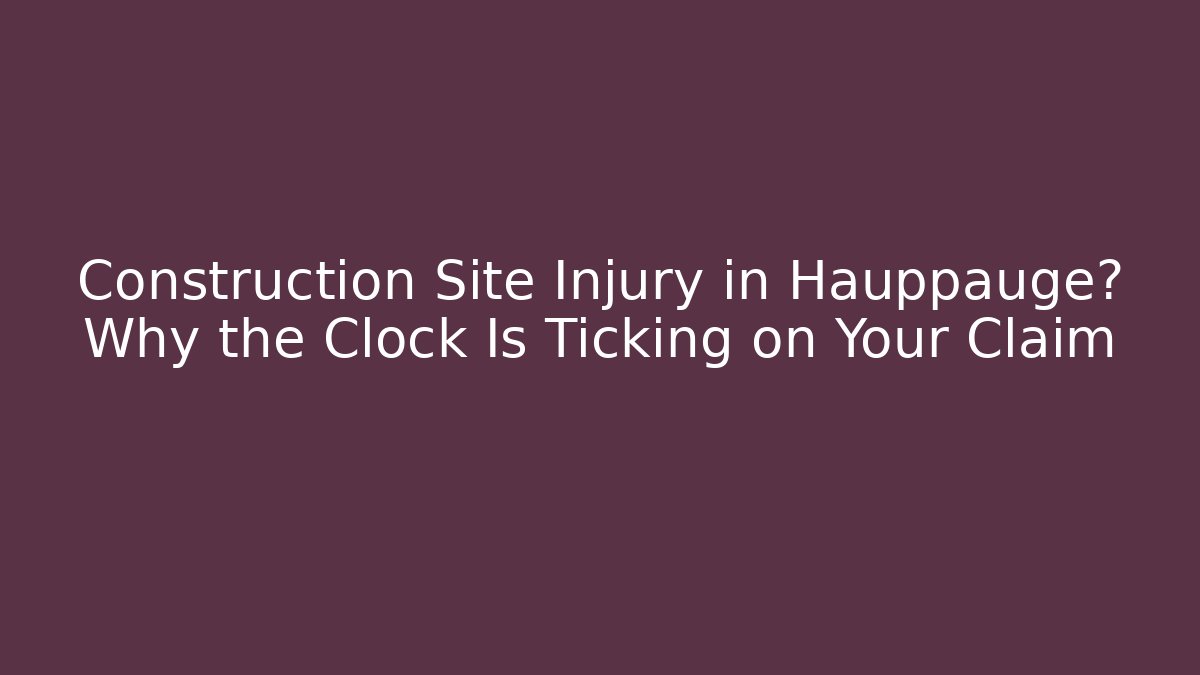 Construction Site Injury in Hauppauge? Why the Clock Is Ticking on Your Claim