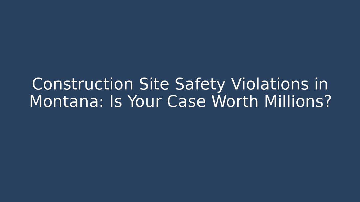 Construction Site Safety Violations in Montana: Is Your Case Worth Millions?
