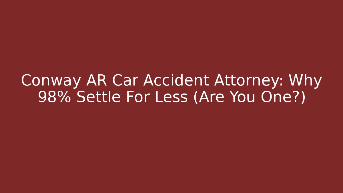 Conway AR Car Accident Attorney: Why 98% Settle For Less (Are You One?)