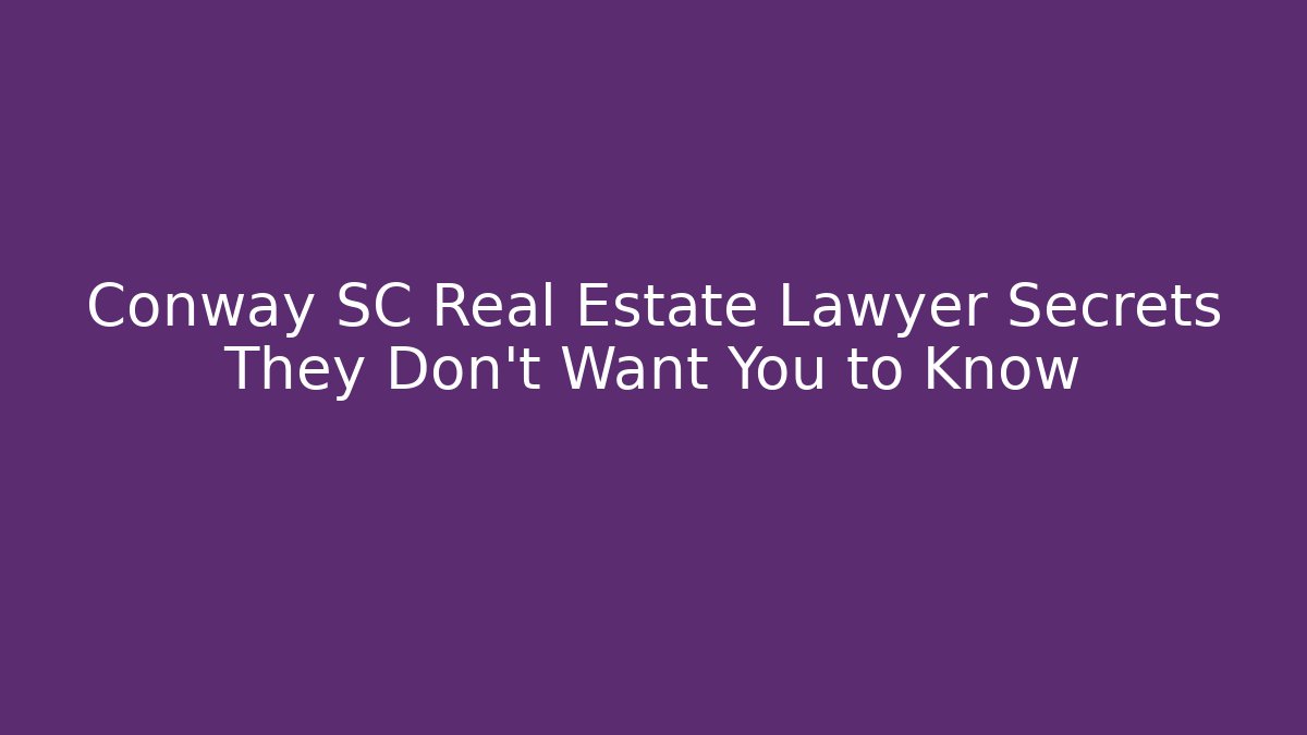Conway SC Real Estate Lawyer Secrets They Don’t Want You to Know