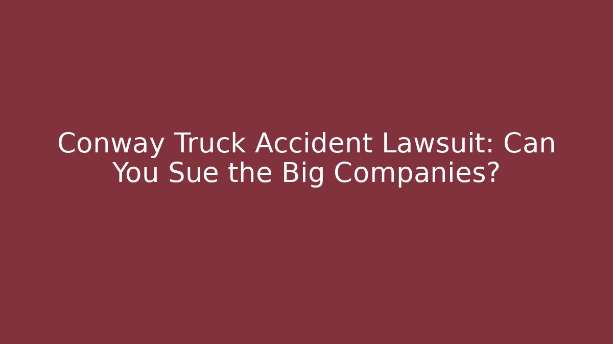 Conway Truck Accident Lawsuit: Can You Sue the Big Companies? - WealthxGroup