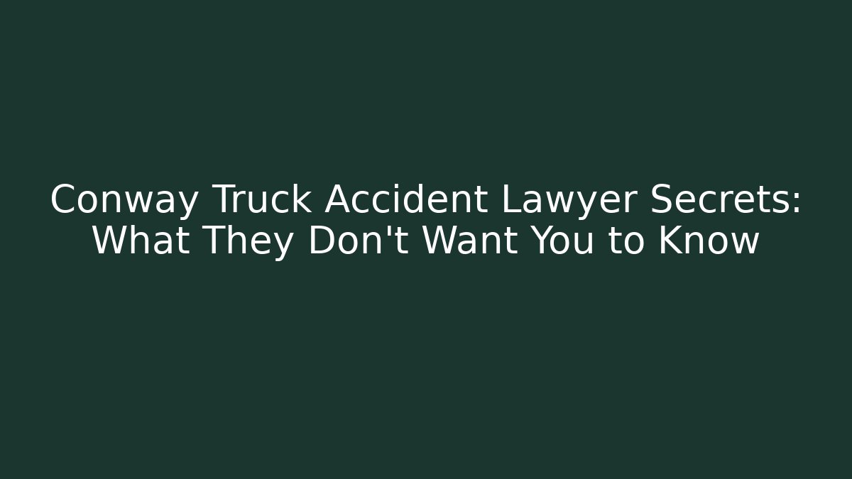 Conway Truck Accident Lawyer Secrets: What They Don’t Want You to Know