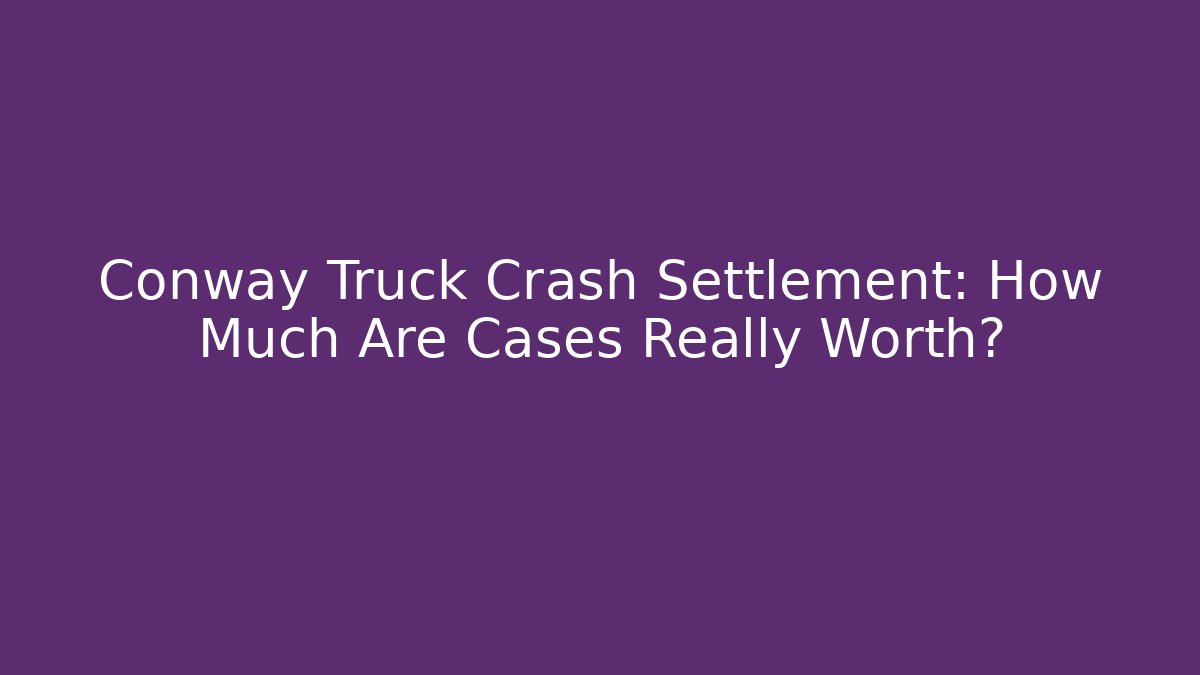 Conway Truck Crash Settlement: How Much Are Cases Really Worth?