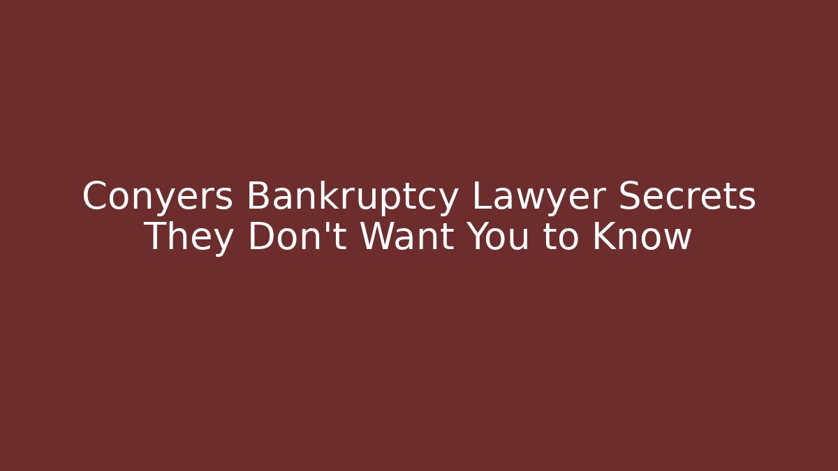 Conyers Bankruptcy Lawyer Secrets They Don't Want You to Know