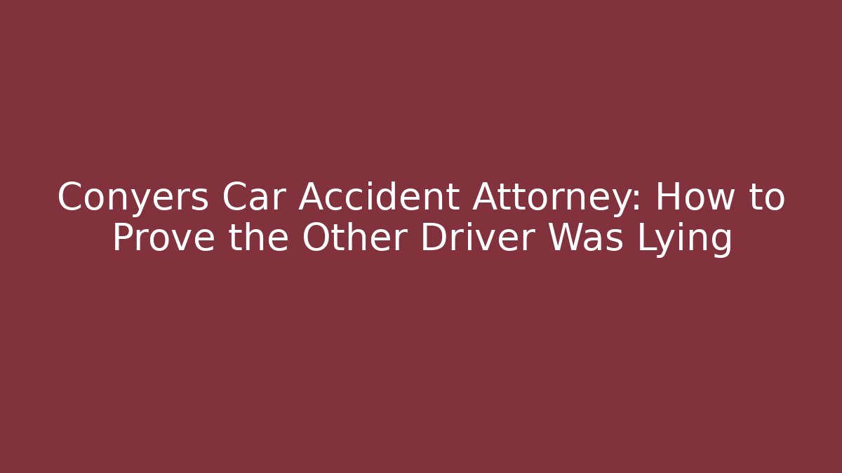 Conyers Car Accident Attorney: How to Prove the Other Driver Was Lying