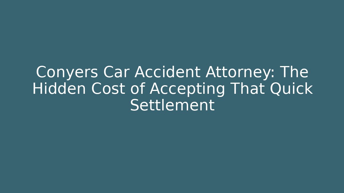 Conyers Car Accident Attorney: The Hidden Cost of Accepting That Quick Settlement