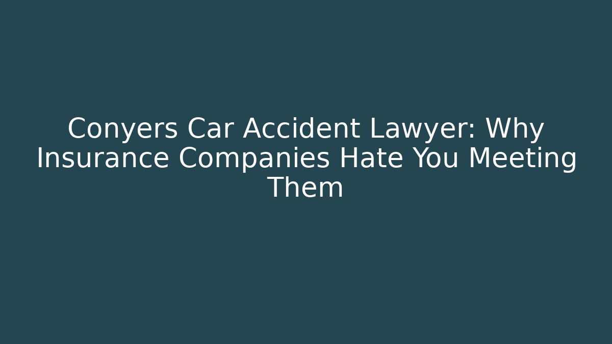Conyers Car Accident Lawyer: Why Insurance Companies Hate You Meeting Them