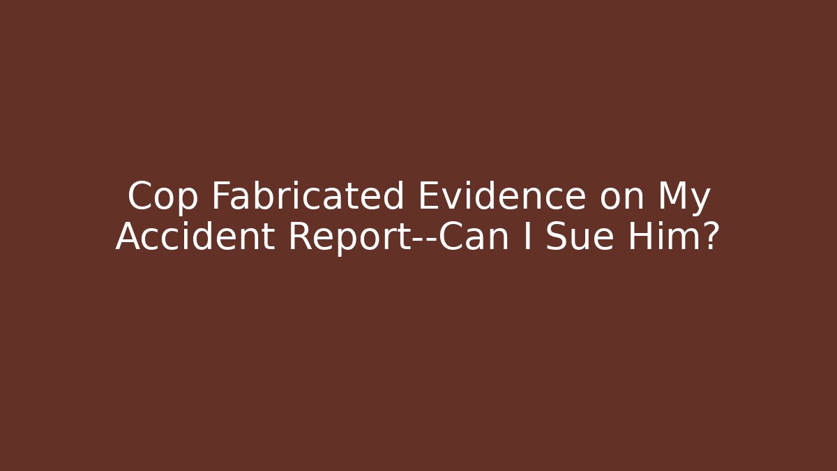 Cop Fabricated Evidence on My Accident Report—Can I Sue Him?