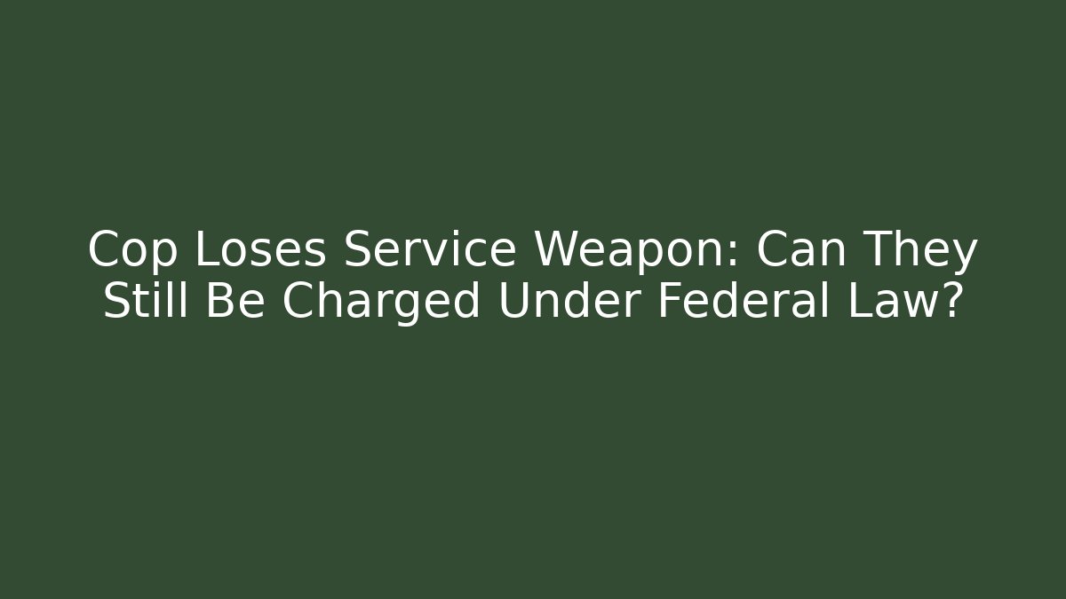 Cop Loses Service Weapon: Can They Still Be Charged Under Federal Law?