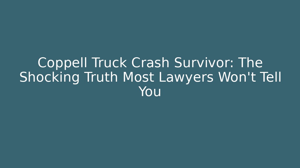 Coppell Truck Crash Survivor: The Shocking Truth Most Lawyers Won't Tell You
