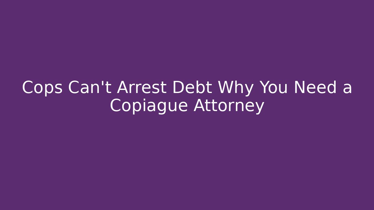 Cops Can’t Arrest Debt Why You Need a Copiague Attorney
