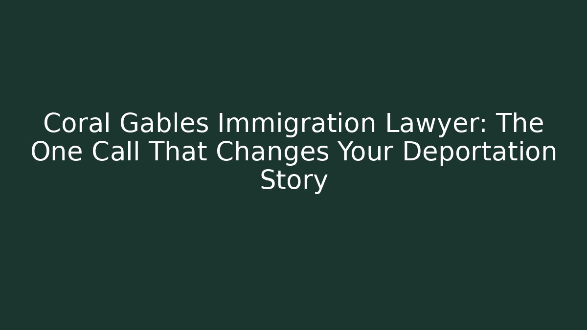Coral Gables Immigration Lawyer: The One Call That Changes Your Deportation Story
