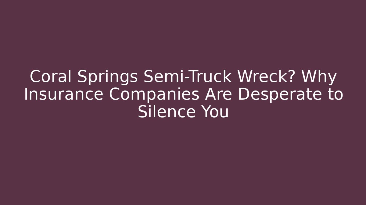 Coral Springs Semi-Truck Wreck? Why Insurance Companies Are Desperate to Silence You