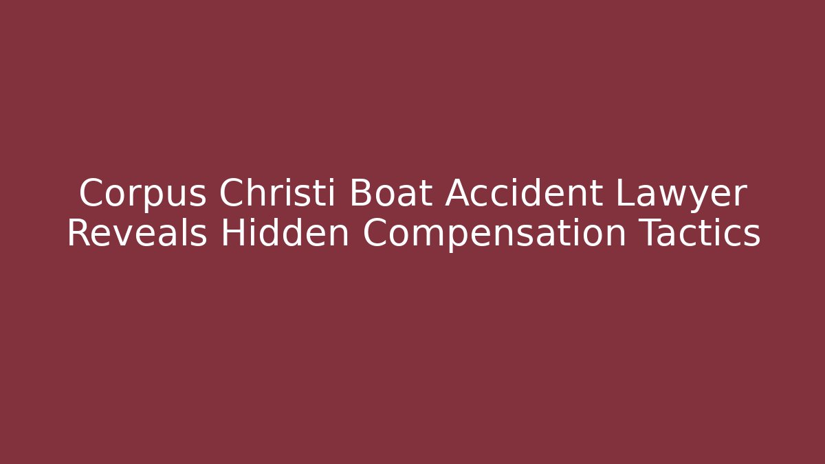 Corpus Christi Boat Accident Lawyer Reveals Hidden Compensation Tactics