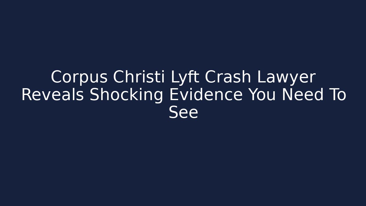 Corpus Christi Lyft Crash Lawyer Reveals Shocking Evidence You Need To See