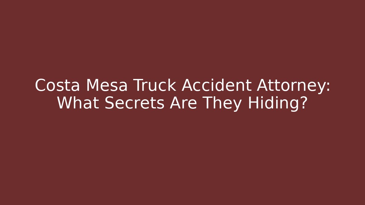 Costa Mesa Truck Accident Attorney: What Secrets Are They Hiding?