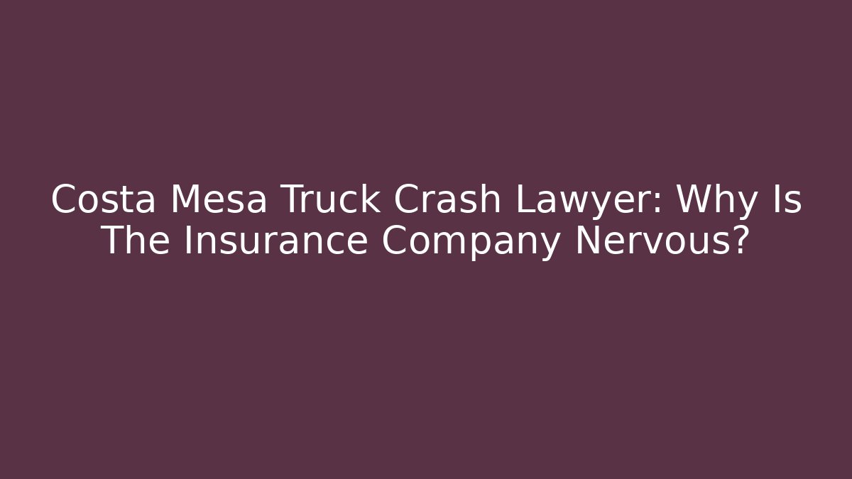 Costa Mesa Truck Crash Lawyer: Why Is The Insurance Company Nervous? - WealthxGroup