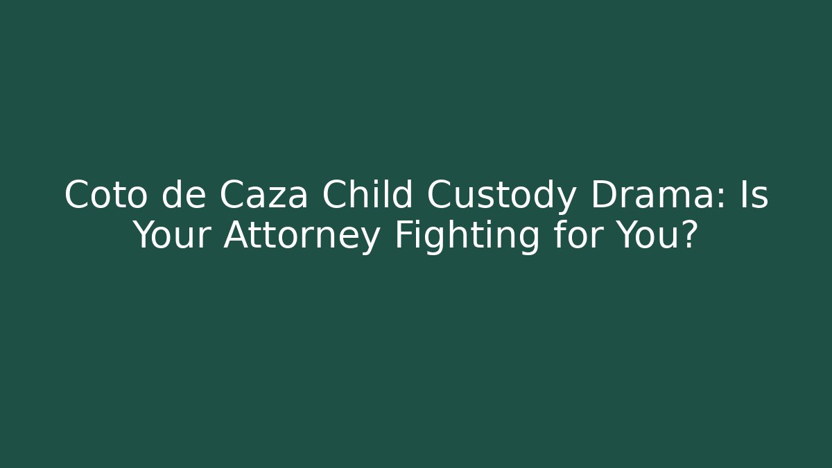Coto de Caza Child Custody Drama: Is Your Attorney Fighting for You?