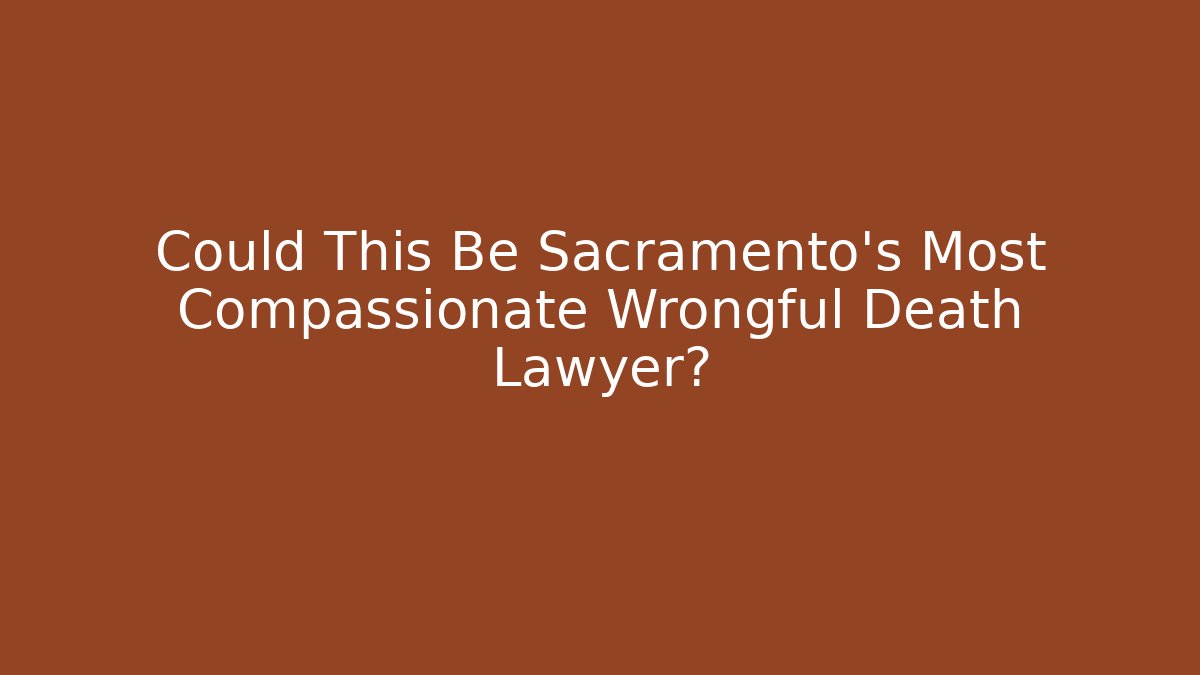 Could This Be Sacramento's Most Compassionate Wrongful Death Lawyer?