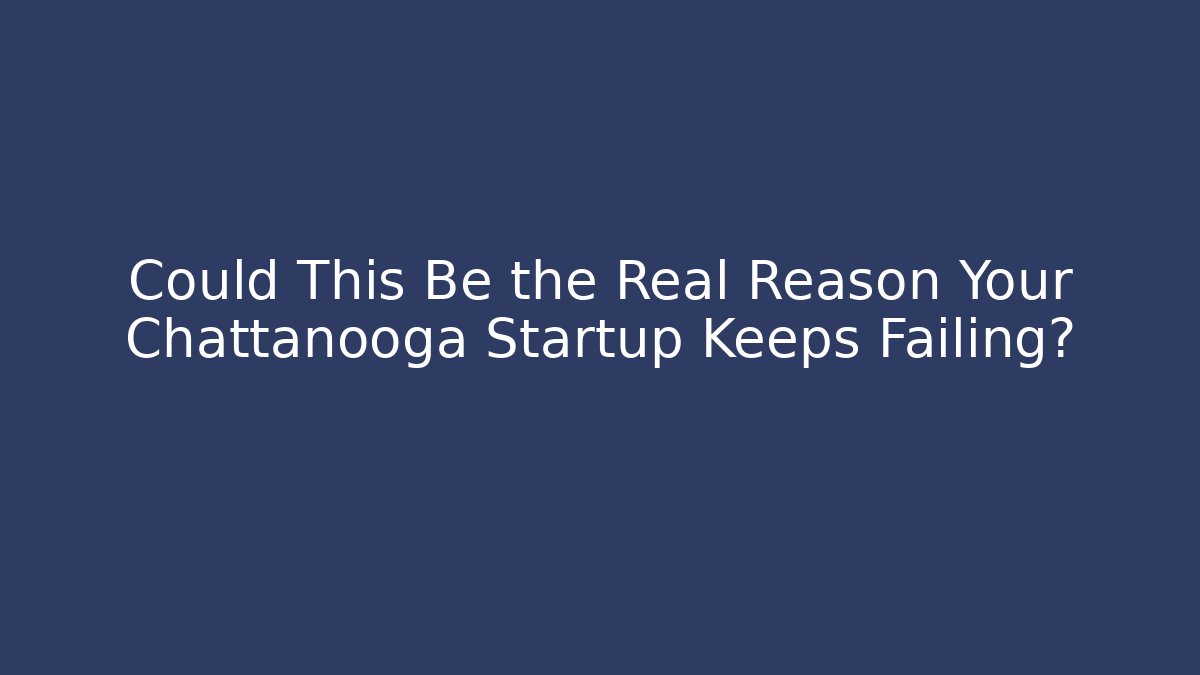 Could This Be the Real Reason Your Chattanooga Startup Keeps Failing? - WealthxGroup