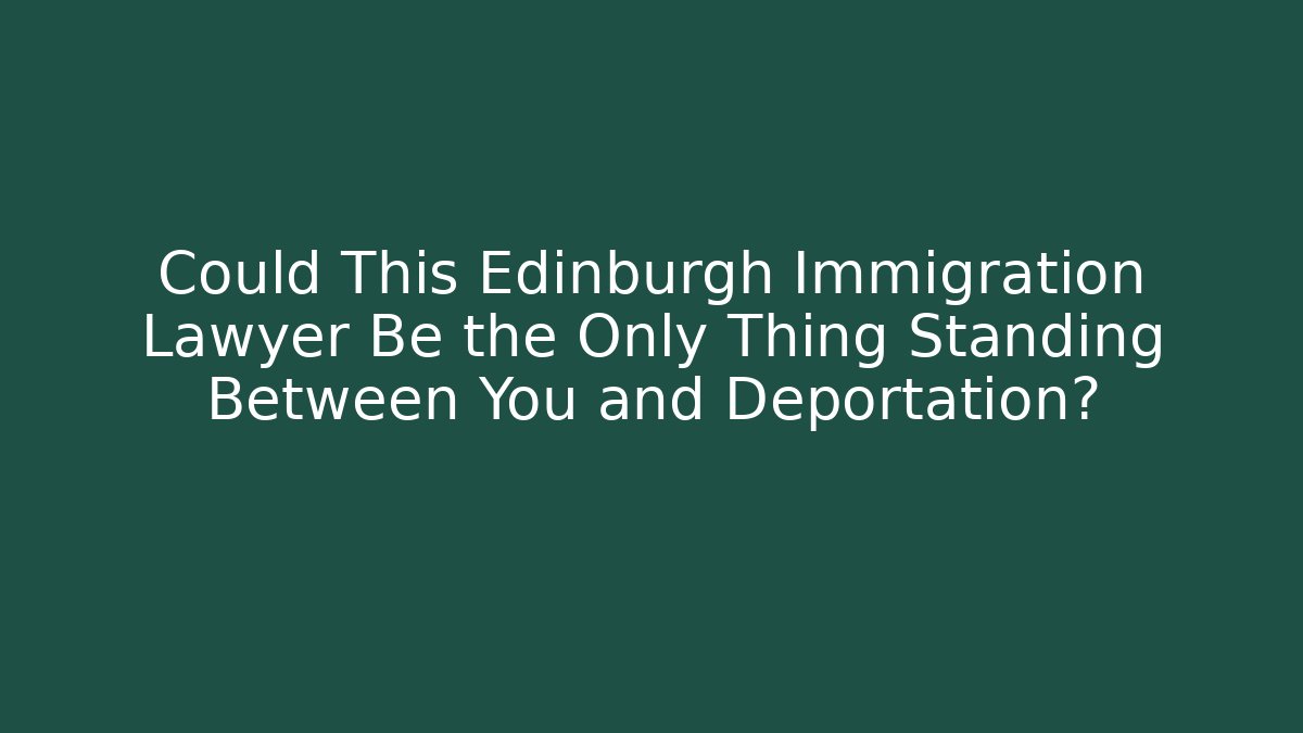 Could This Edinburgh Immigration Lawyer Be the Only Thing Standing Between You and Deportation?