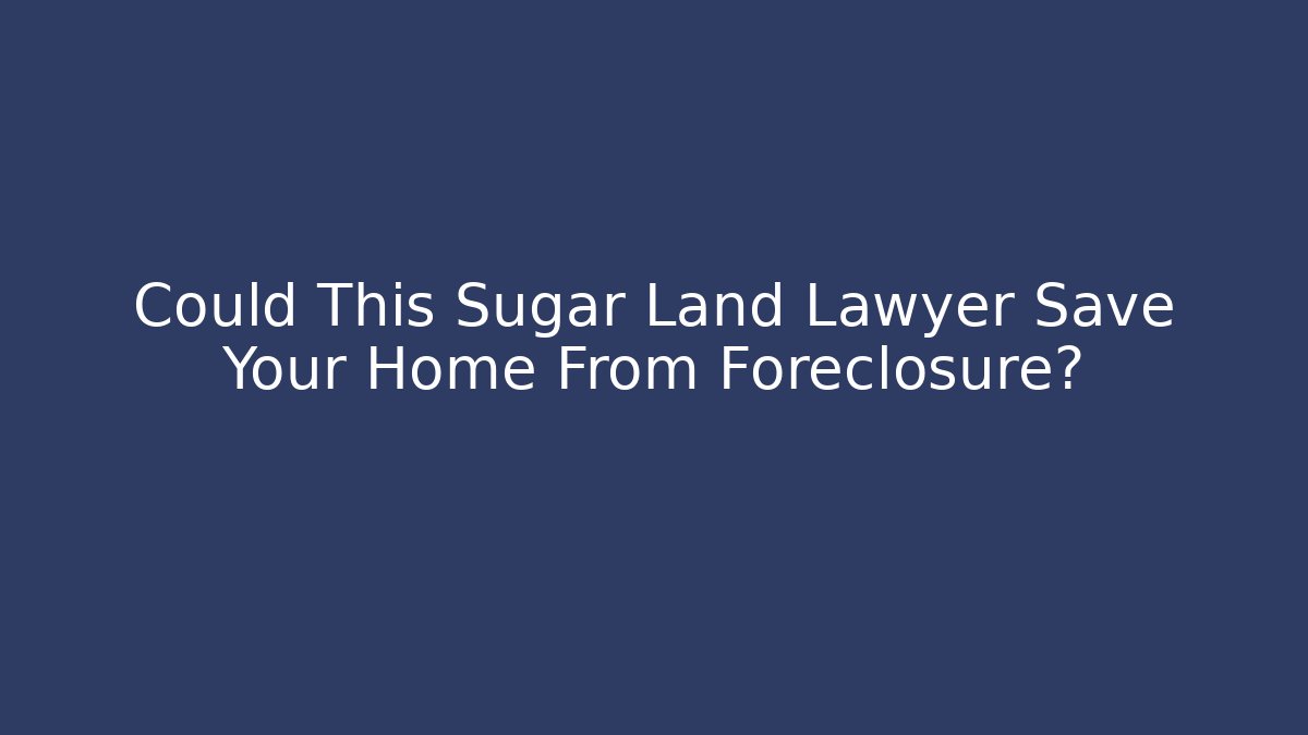 Could This Sugar Land Lawyer Save Your Home From Foreclosure? - WealthxGroup
