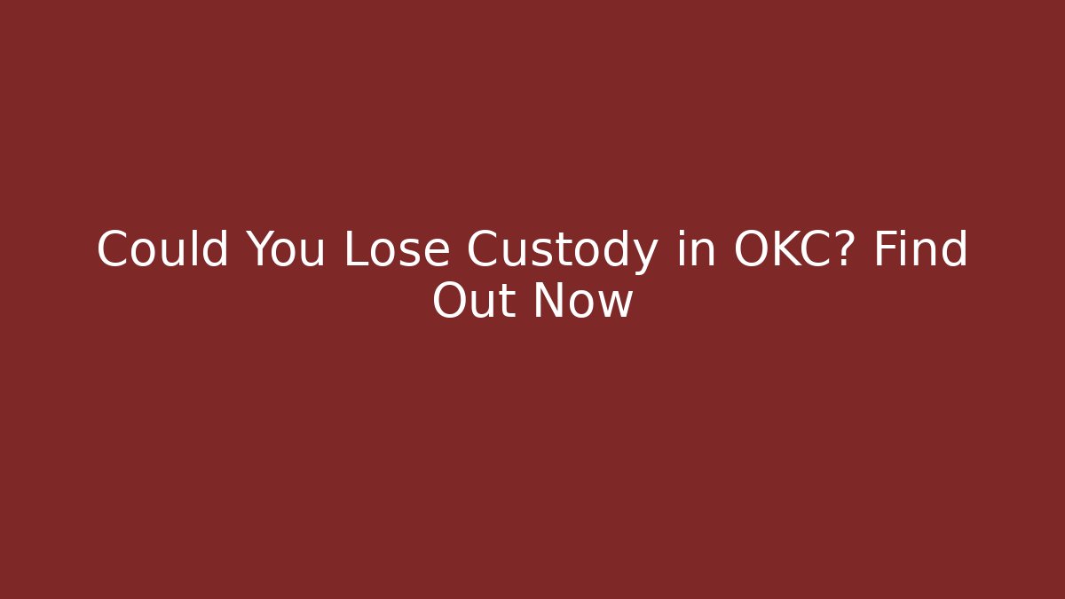 Could You Lose Custody in OKC? Find Out Now