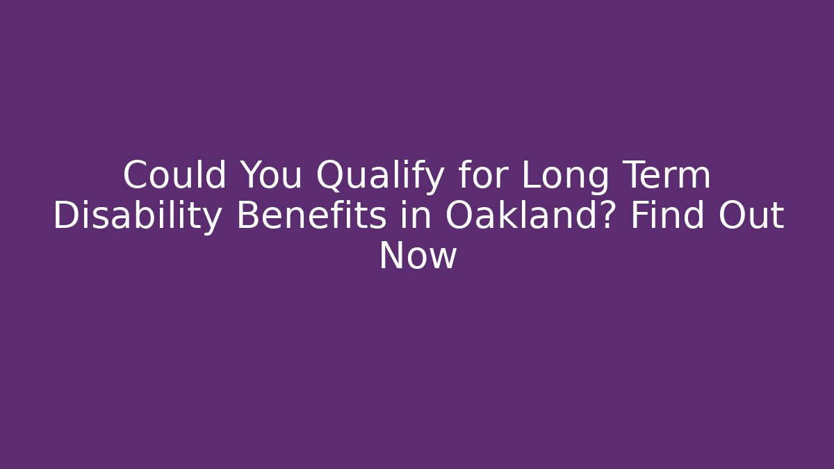 Could You Qualify for Long Term Disability Benefits in Oakland? Find Out Now