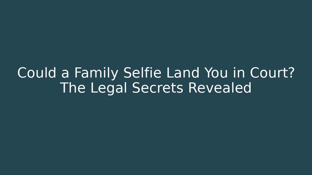 Could a Family Selfie Land You in Court? The Legal Secrets Revealed