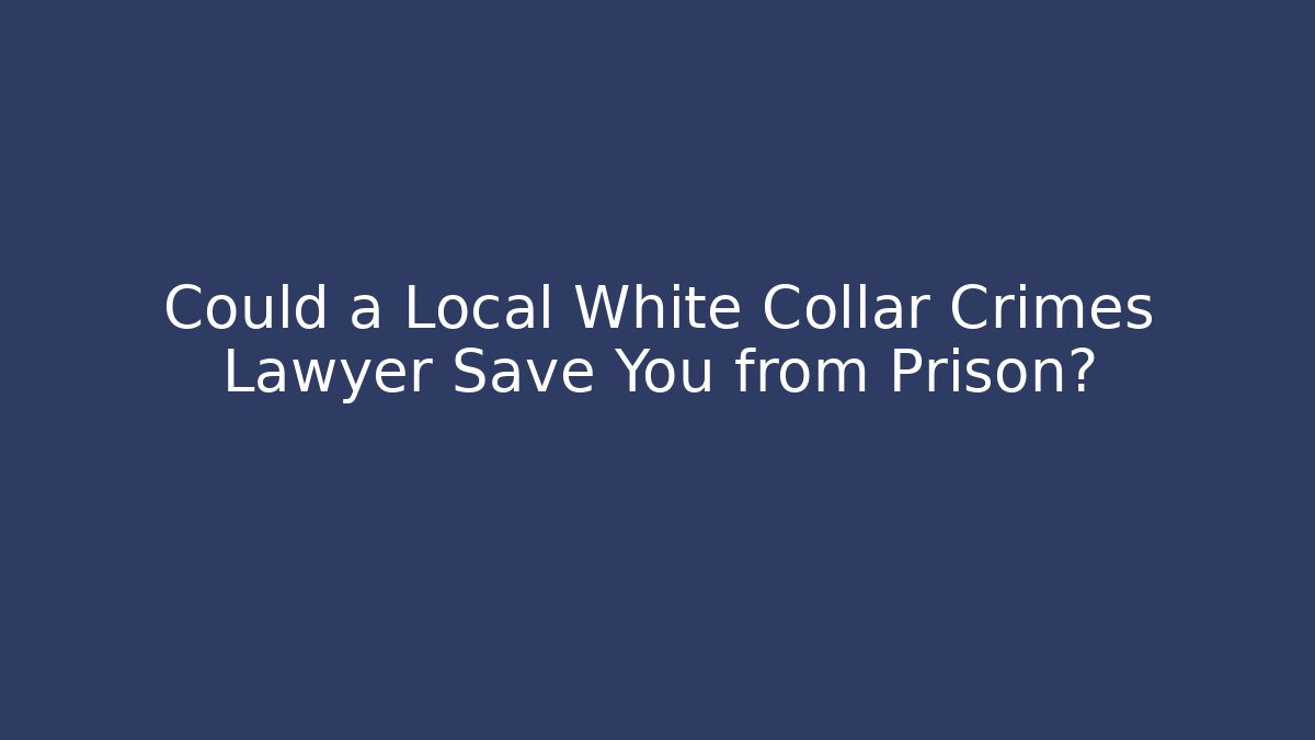 Could a Local White Collar Crimes Lawyer Save You from Prison?