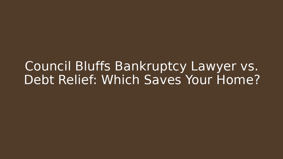 Council Bluffs Bankruptcy Lawyer vs. Debt Relief: Which Saves Your Home?