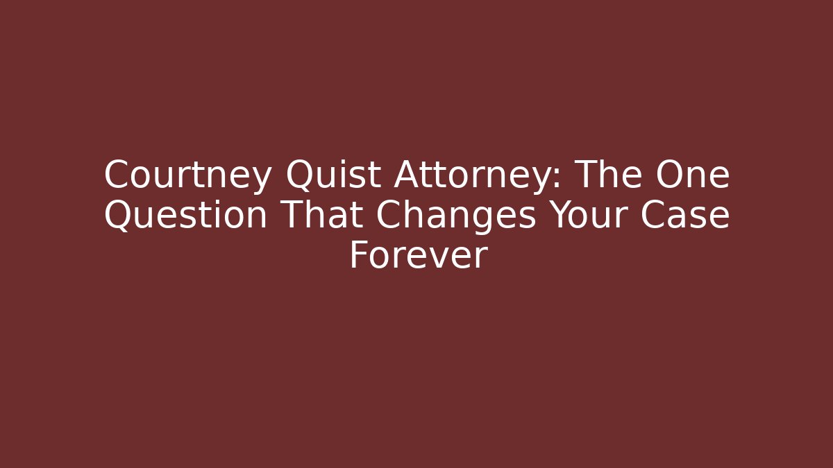 Courtney Quist Attorney: The One Question That Changes Your Case Forever