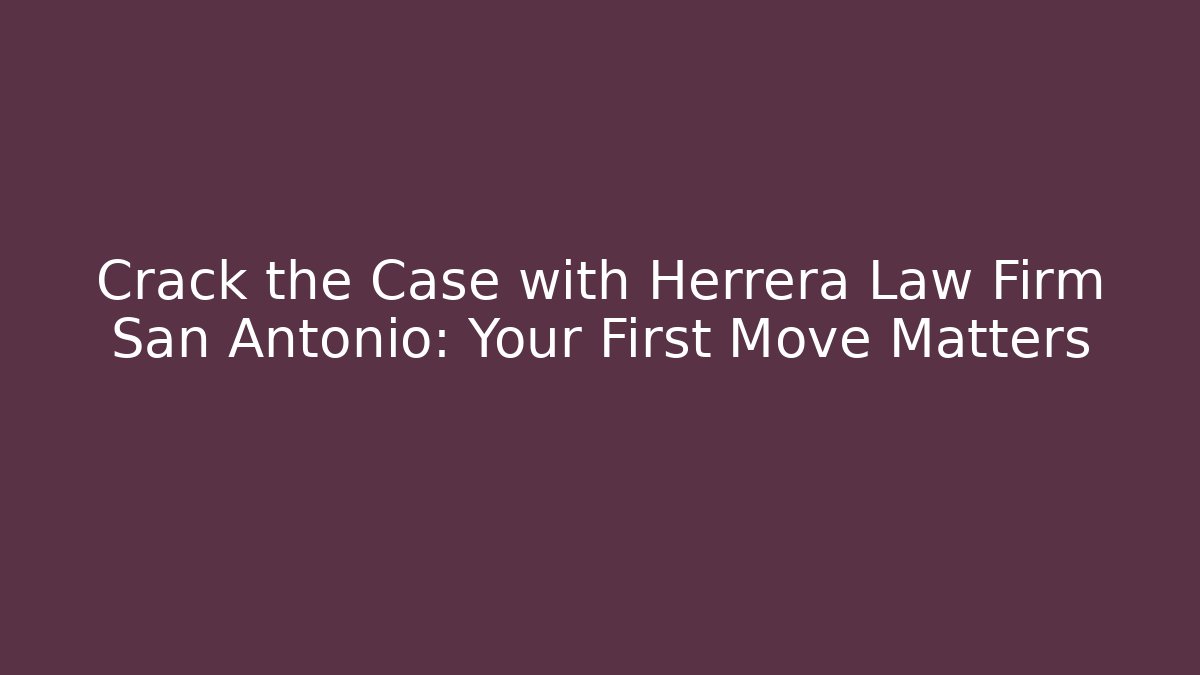 Crack the Case with Herrera Law Firm San Antonio: Your First Move Matters