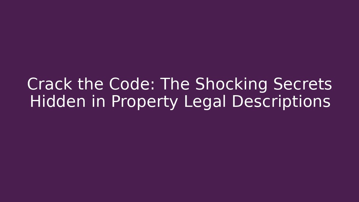 Crack the Code: The Shocking Secrets Hidden in Property Legal Descriptions