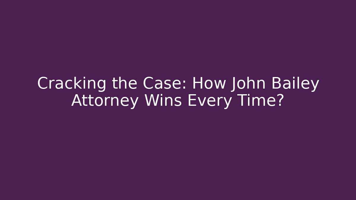 Cracking the Case: How John Bailey Attorney Wins Every Time?