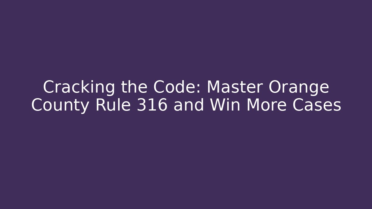 Cracking the Code: Master Orange County Rule 316 and Win More Cases