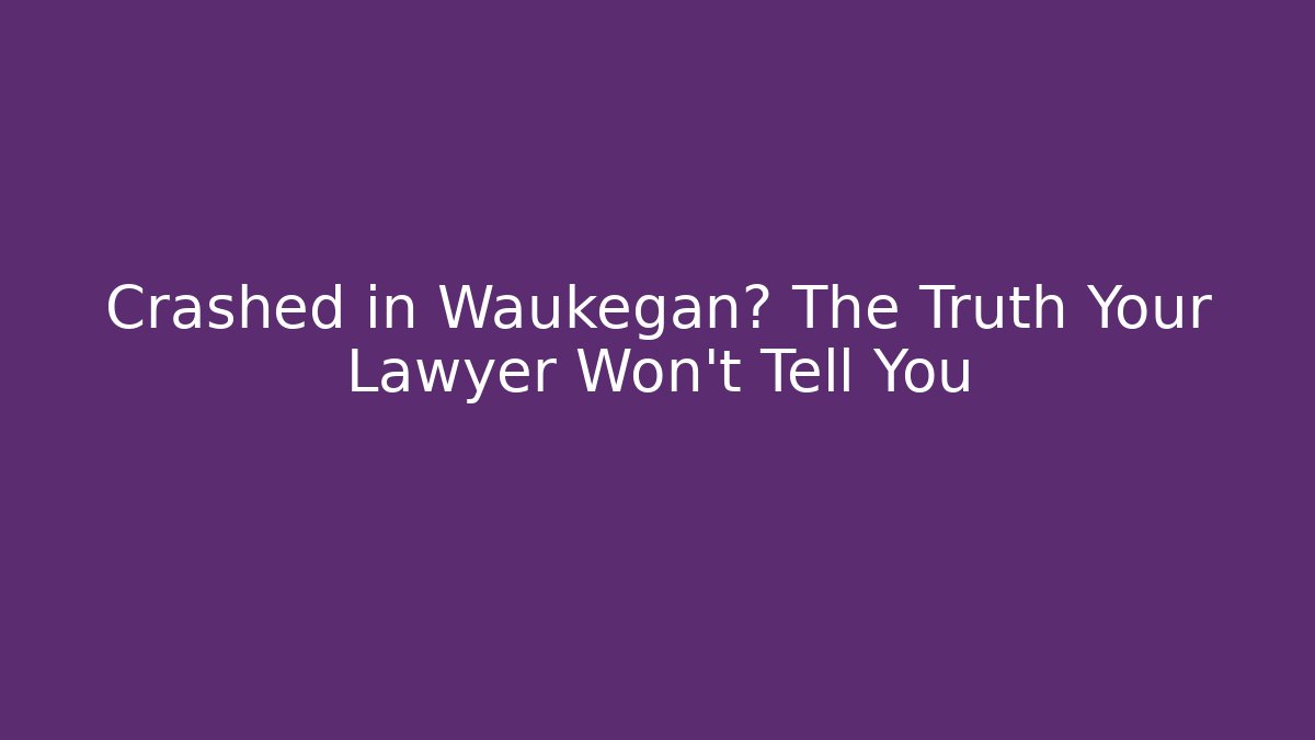 Crashed in Waukegan? The Truth Your Lawyer Won’t Tell You