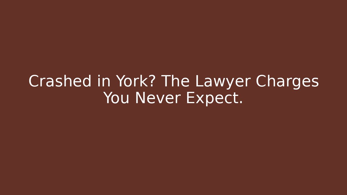 Crashed in York? The Lawyer Charges You Never Expect.