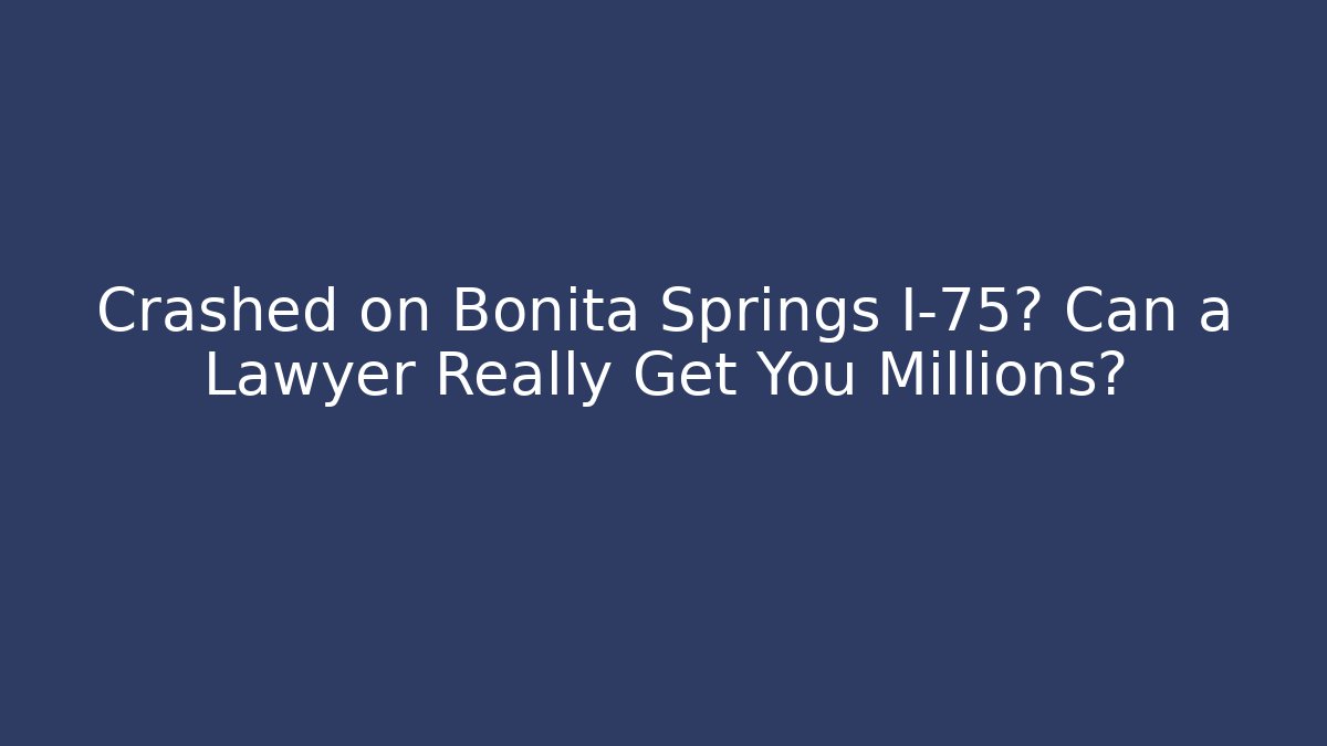 Crashed on Bonita Springs I-75? Can a Lawyer Really Get You Millions?