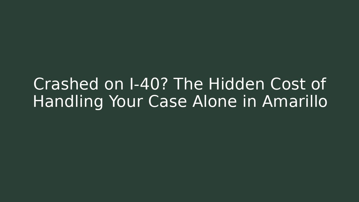 Crashed on I-40? The Hidden Cost of Handling Your Case Alone in Amarillo