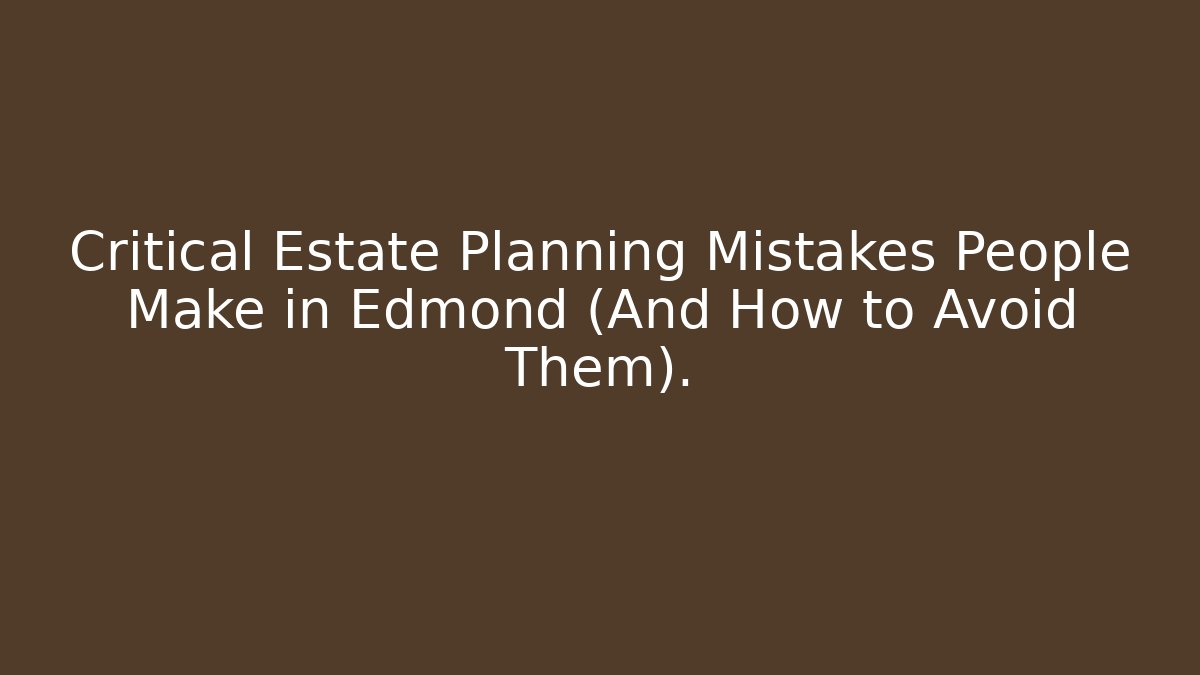 Critical Estate Planning Mistakes People Make in Edmond (And How to Avoid Them).