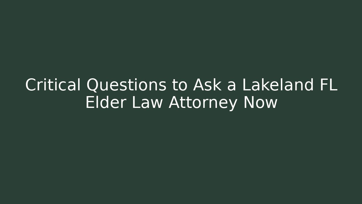 Critical Questions to Ask a Lakeland FL Elder Law Attorney Now