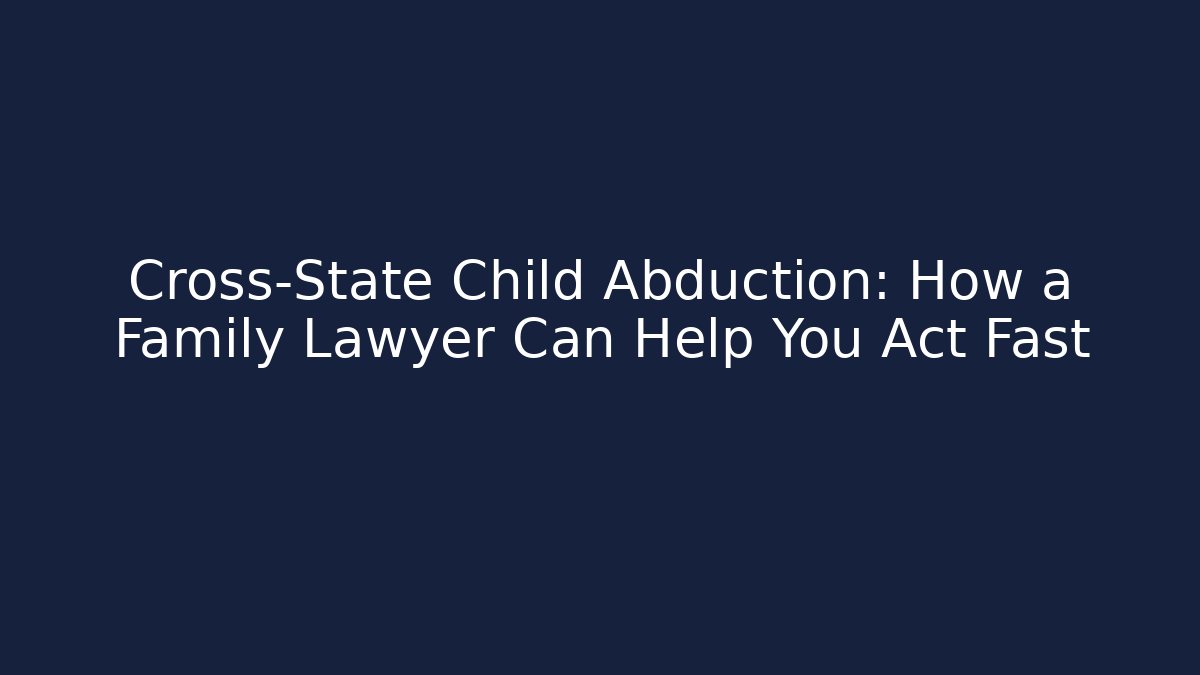 Cross-State Child Abduction: How a Family Lawyer Can Help You Act Fast