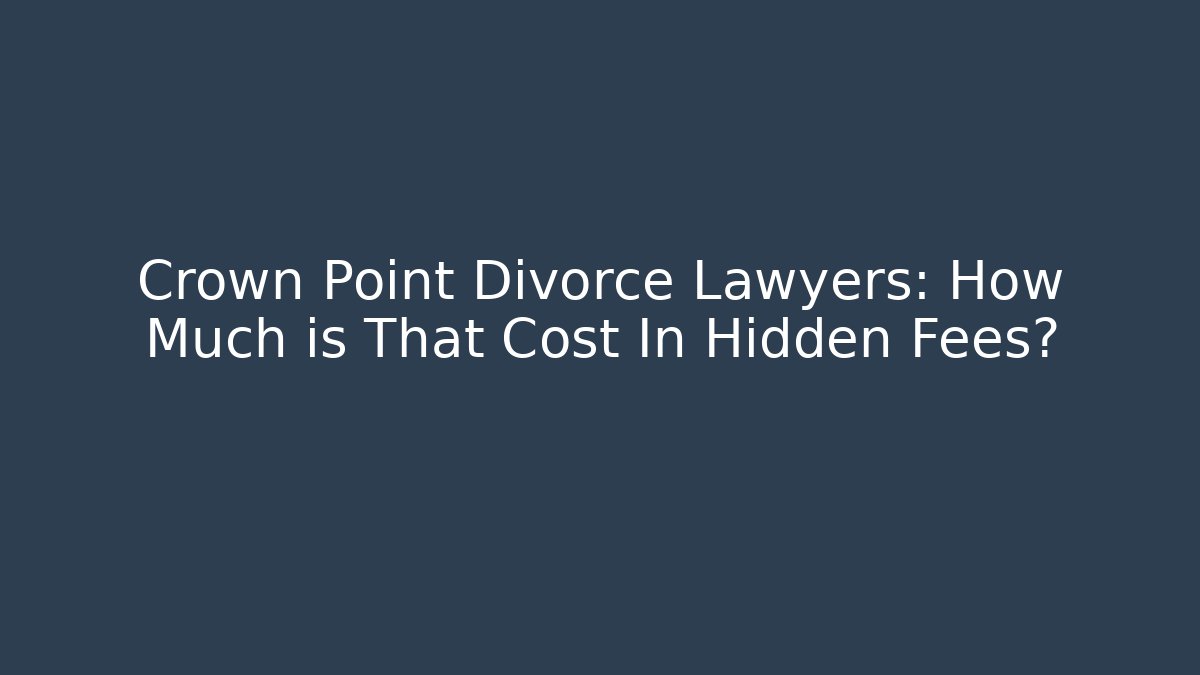 Crown Point Divorce Lawyers: How Much is That Cost In Hidden Fees?