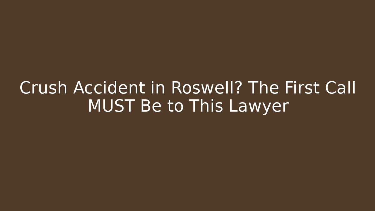 Crush Accident in Roswell? The First Call MUST Be to This Lawyer