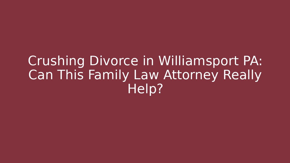 Crushing Divorce in Williamsport PA: Can This Family Law Attorney Really Help?