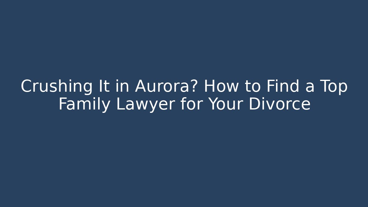 Crushing It in Aurora? How to Find a Top Family Lawyer for Your Divorce